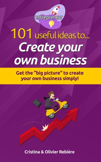 101 useful ideas to... Create your own business: The "big picture" to easily set up your own business!