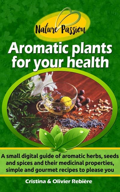 Aromatic plants for your health: A Small Digital Guide of Aromatic Herbs, Seeds and Spices and their Medicinal Properties, Simple and Gourmet Recipes to Please you