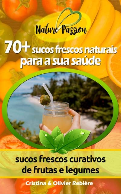 70+ sucos frescos naturais para a sua saúde: sucos frescos curativos de frutas e legumes