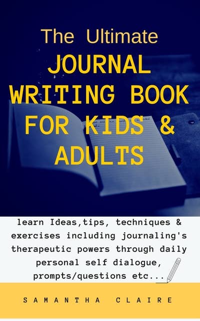 The Ultimate Journal Writing Book for Kids & Adults: learn Ideas, tips, techniques & exercises including journaling's therapeutic powers through daily personal self dialogue, prompts/questions etc...