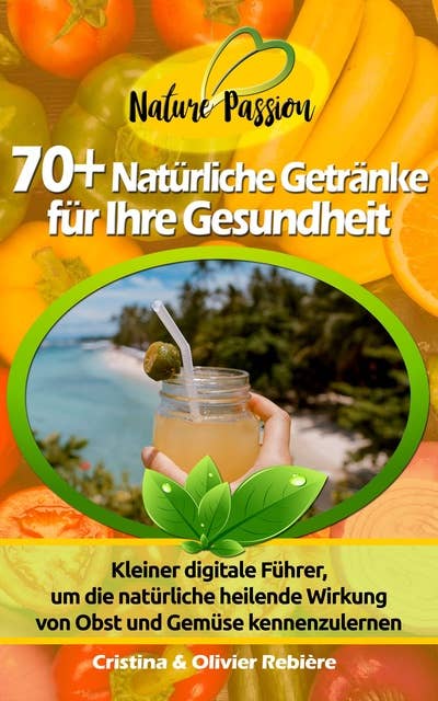 70+ Natürliche Getränke für Ihre Gesundheit: Kleiner digitale Führer, um die natürliche heilende Wirkung von Obst und Gemüse kennenzulernen