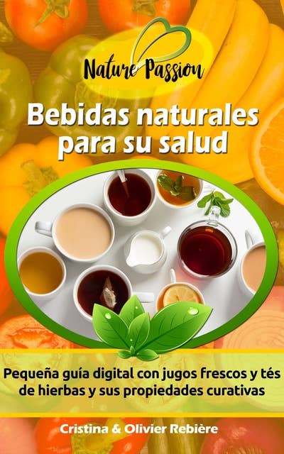 Bebidas naturales para su salud: Pequeña guía digital con jugos frescos y tés de hierbas y sus propiedades curativas