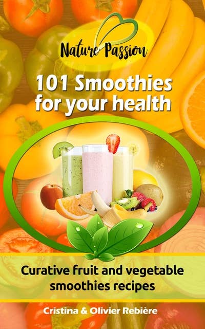 101 Smoothies for your health: Curative fruit and vegetable smoothies recipes