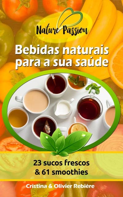 Bebidas naturais para a sua saúde: 23 sucos frescos & 61 smoothies