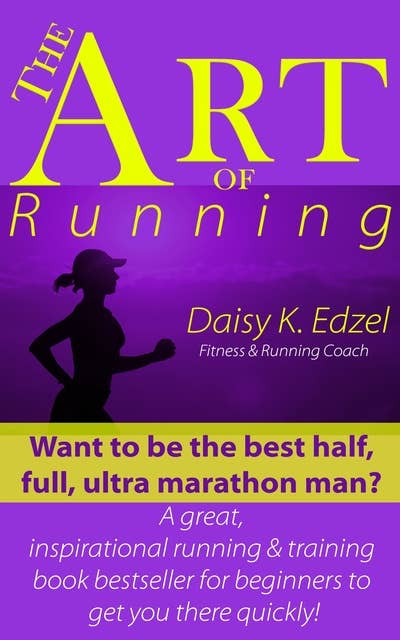 The Art of Running: Want to be the best half, full, ultra marathon man? A great, inspirational running & training book bestseller for beginners to get you there quickly!
