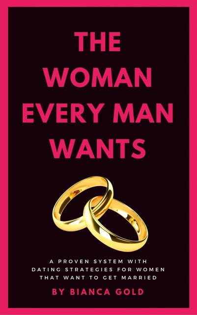 The Woman Every Man Wants: A Proven System with Dating Strategies for Women that Want to Get Married