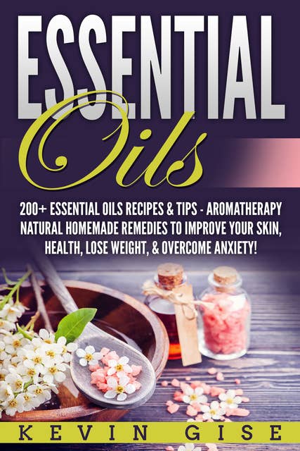 Essential Oils: A Beginner’s Guide to Essential Oils. 200+ Essential Oils Recipes & Tips!