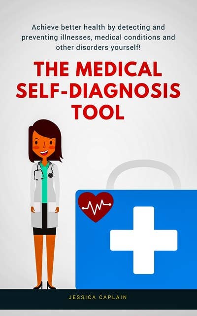 The Medical Self Diagnosis Tool: Achieve better health by detecting and preventing illnesses, medical conditions and other disorders yourself!