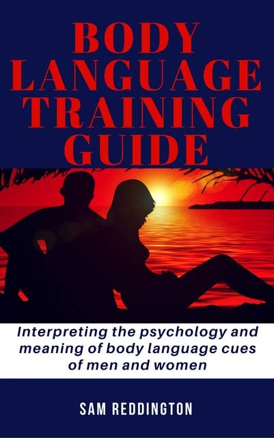 Body Language Training Guide: Interpreting the psychology and meaning of body language cues of men and women