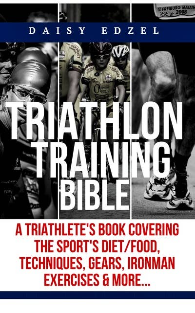 Triathlon Training Bible: A Triathletes Book Covering The Sports Diet/Food, Techniques, Gears, Ironman Exercises & More...