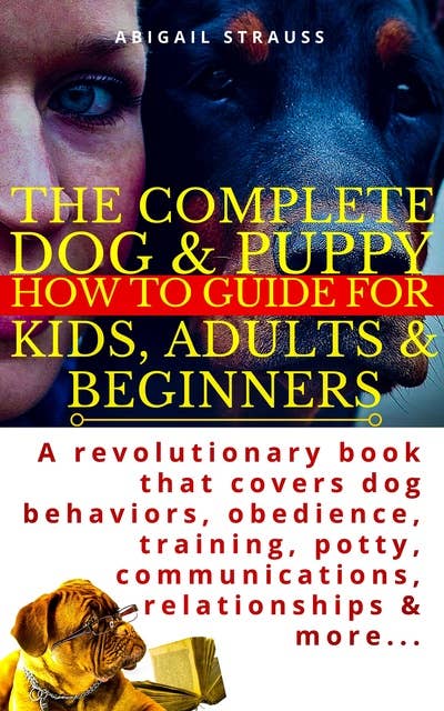The Complete Dog & Puppy How to Guide For Kids, Adults & Beginners: A revolutionary book that covers dog behaviors, obedience, training, potty, communications, relationships & more...