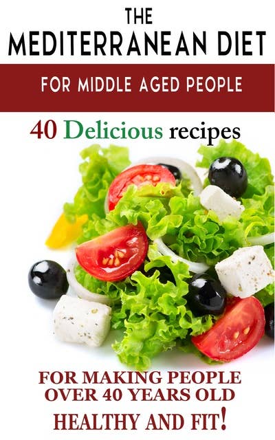 "Mediterranean diet for middle aged people: 40 delicious recipes to make people over 40 years old healthy and fit!"