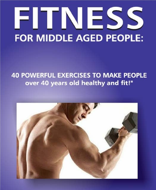 Fitness for Middle Aged People!: 40 Powerful Exercises to Make People Over 40 Years Old Healthy and Fit!