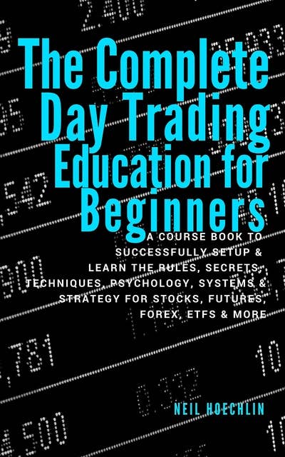 The Complete Day Trading Education for Beginners: A Course Book to Successfully Setup & Learn the Rules, Secrets, Techniques, Psychology, Systems & Strategy for Stocks, Futures, Forex, ETFs & More