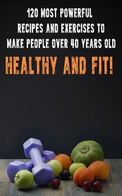 120 Most Powerful recipes and exercise to make people over 40 Years Old Healthy and fit!