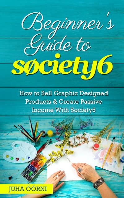 Beginner’s Guide to Society6: How to Sell Graphic Designed Products & Create Passive Income With Society6
