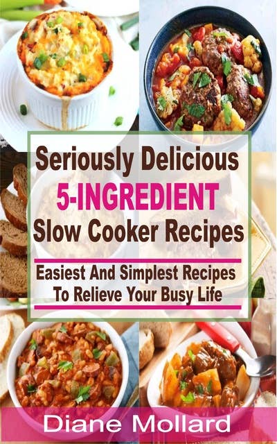 Seriously Delicious 5-Ingredient Slow Cooker Recipes: Easiest and Simplest Slow Cooker Recipes To Relieve Your Busy Life
