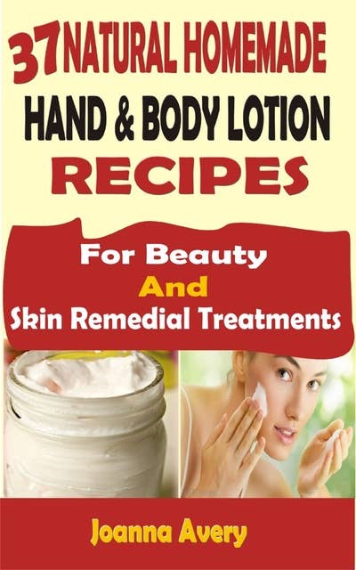 37 Natural Homemade Hand & Body Lotion Recipes: For Beauty And Skin Remedial Treatments
