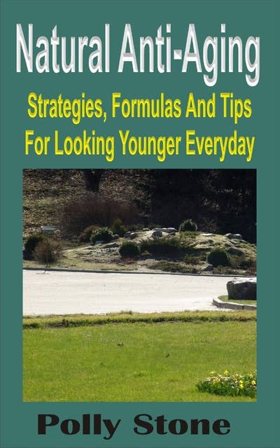 Natural Anti-Aging: Strategies, Formulas And Tips For Looking Younger Everyday