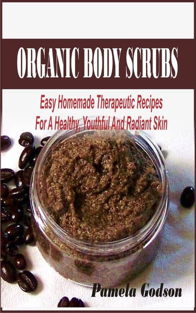 Organic Body Scrub Recipes: Easy Homemade Therapeutic Recipes For A Healthy, Youthful And Radiant Skin