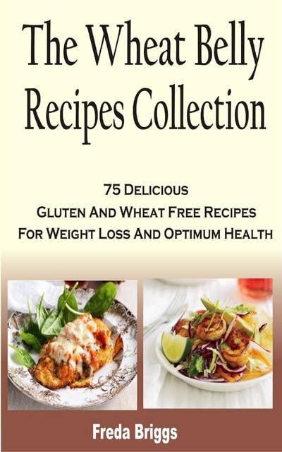 The Wheat Belly Recipes Collection Book: 75 Delicious Gluten And Wheat Free Recipes For Weight Loss And Optimum Health