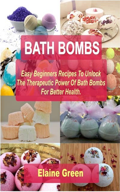 Bath Bombs Easy Beginners Recipes: Easy Beginners Recipes To Unlock The Therapeutic Power Of Bath Bombs For Better Health