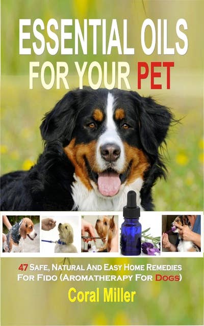 Essential Oil for Pets: 47 Safe, Natural And Easy Home Remedies For Fido (Aromatherapy for Dogs)