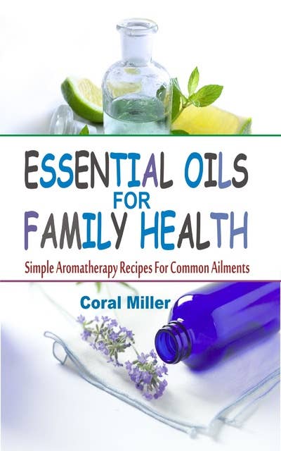 Essential Oils for Family Health: Simple Aromatherapy Recipes For Common Ailments