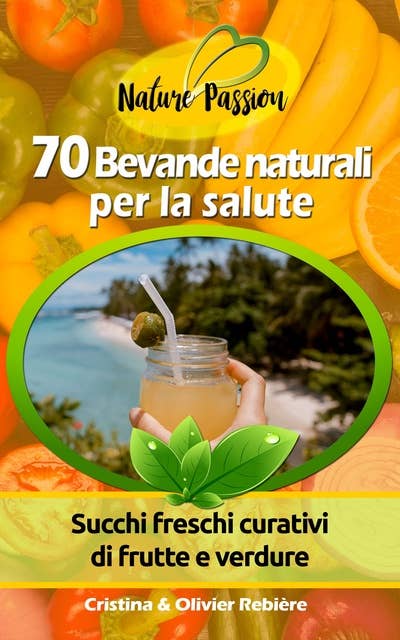 70 Bevande naturali per la salute: Succhi freschi curativi di frutte e verdure