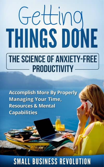Getting Things Done – The Science of Anxiety-Free Productivity: Accomplish More By Properly Managing Your Time, Resources & Mental Capabilities