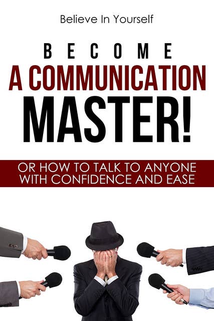 Become A Communication Master!: Or How To Talk To Anyone With Confidence And Ease