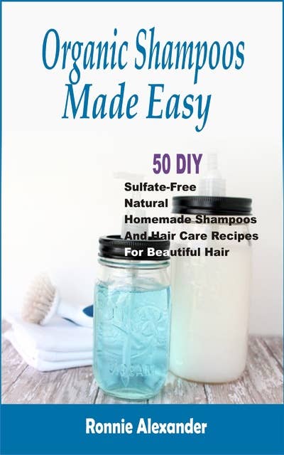 Organic Shampoos Made Easy: 50 DIY Sulfate-Free Natural Homemade Shampoos And Hair Care Recipes For Beautiful Hair