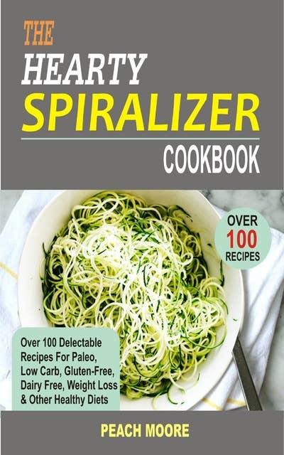 The Hearty Spiralizer Cookbook: Over 100 Delectable Recipes For Paleo, Low Carb, Gluten-Free, Dairy Free, Weight Loss & Other Healthy Diets