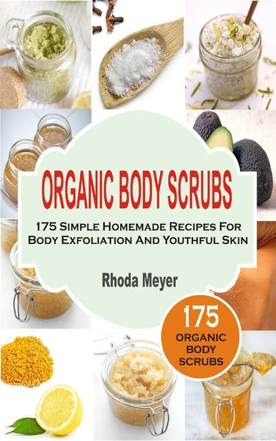 Organic Body Scrubs: 175 Simple Homemade Recipes For Body Exfoliation And Youthful Skin