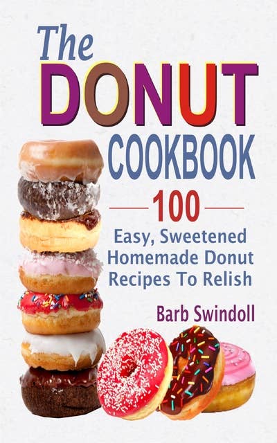 The Donut Cookbook: 100 Easy, Sweetened Homemade Donut Recipes To Relish