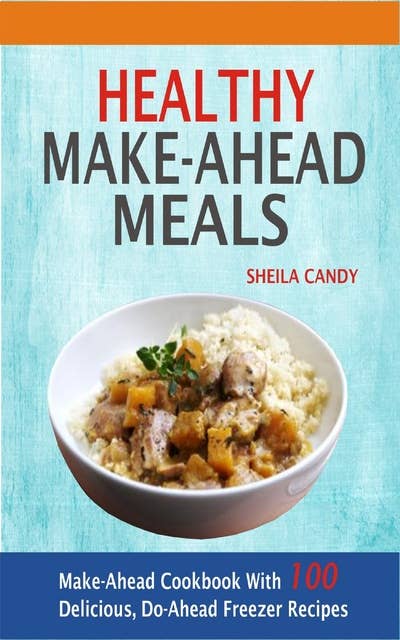 Healthy Make-Ahead Meals: Make-Ahead Cookbook With 100 Delicious, Do-Ahead Freezer Recipes