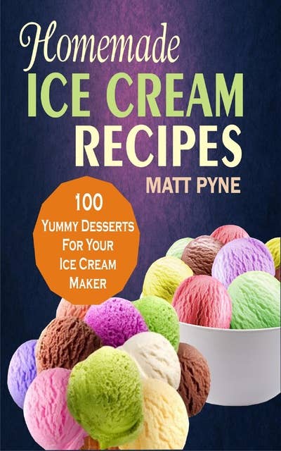 Homemade Ice Cream Recipes: 100 Yummy Desserts For Your Ice Cream Maker