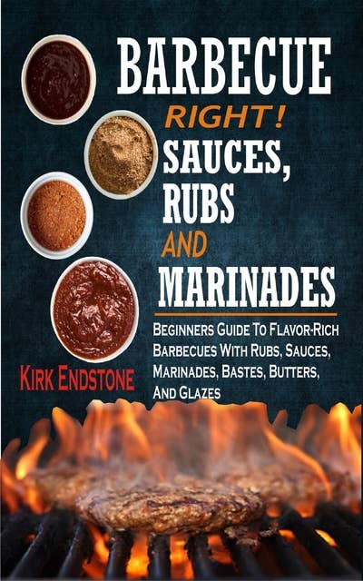 Barbecue Right Rubs Sauces And Marinades: Beginners Guide To Flavor-Rich Barbecues With Rubs, Sauces, Marinades, Bastes, Butters, And Glazes