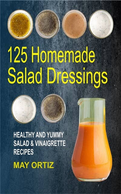 125 Homemade Salad Dressings: Healthy And Yummy Salad & Vinaigrette Recipes
