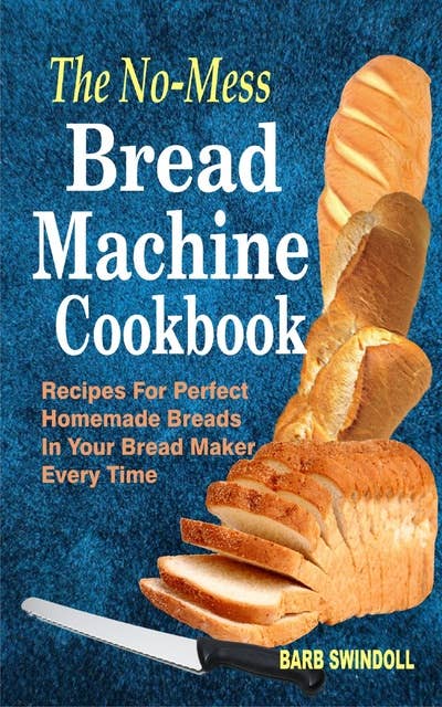 The No-Mess Bread Machine Cookbook: Recipes For Perfect Homemade Breads In Your Bread Maker Every Time