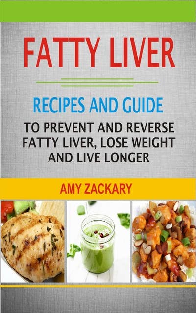 Fatty Liver Recipes and Guide: Recipes And Guide To Prevent And Reverse Fatty Liver, Lose Weight And Live Longer