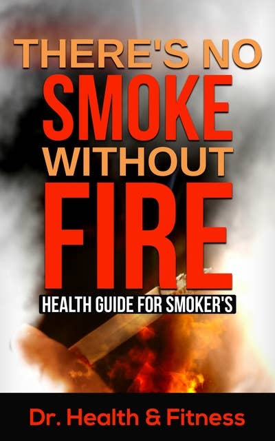 There's No Smoke Without Fire: Health Guide for Smoker's (Health tips for smokers, Herbal remedy for smokers, Healthy ways to smoke, Healthy diets and supplements for smokers, Quitting smoking, Facts about smoking)