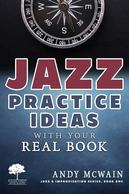 Jazz Practice Ideas with Your Real Book: Using Your Fake Book to Efficiently Practice Jazz Improvisation, While Studying Jazz Harmony, Ear Training, and Jazz Composition