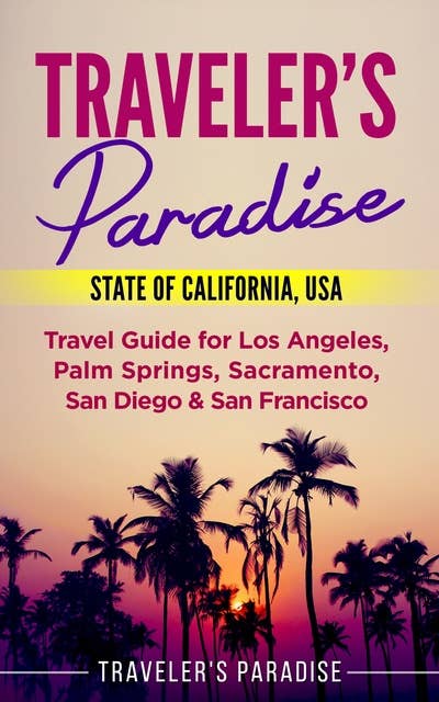 Traveler's Paradise - State of California, USA: Travel Guide for Los Angeles, Palm Springs, Sacramento, San Diego & San Francisco