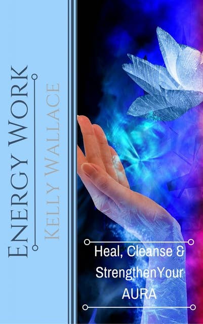 Energy Work: Heal, Cleanse, And Strengthen Your Aura