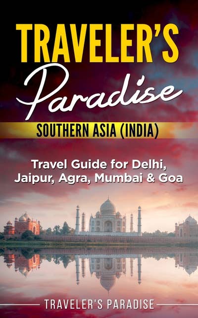 Traveler's Paradise - Southern Asia (India): Travel Guide for Delhi, Jaipur, Agra, Mumbai & Goa