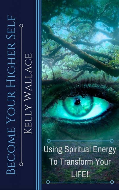 Become Your Higher Self: Using Spiritual Energy To Transform Your Life!