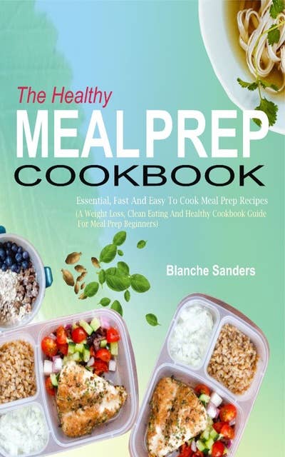 The Healthy Meal Prep Cookbook: Essential, Fast And Easy To Cook Meal Prep Recipes (A Weight Loss, Clean Eating And Healthy Cookbook Guide For Meal Prep Beginners)