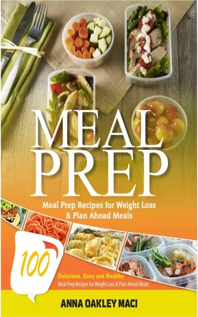 Meal Prep: 100 Delicious, Easy, And Healthy Meal Prep Recipes For Weight Loss & Plan Ahead Meals (Meal Planning, Batch Cooking, Clean Eating & Meal Plan Recipes)