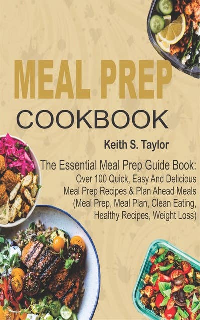 Meal Prep Cookbook: The Essential Meal Prep Guide Book: Over 100 Quick, Easy And Delicious Meal Prep Recipes & Plan Ahead Meals (Meal Prep, Meal Plan, Clean Eating, Healthy Recipes, Weight Loss)